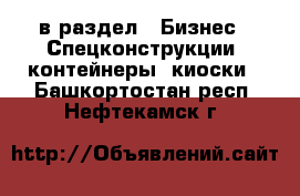  в раздел : Бизнес » Спецконструкции, контейнеры, киоски . Башкортостан респ.,Нефтекамск г.